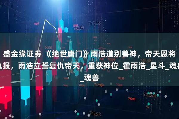 盛金缘证券 《绝世唐门》雨浩道别兽神，帝天恩将仇报，雨浩立誓复仇帝天，重获神位_霍雨浩_星斗_魂兽