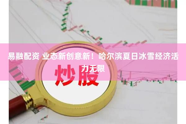 易融配资 业态新创意新！哈尔滨夏日冰雪经济活力无限