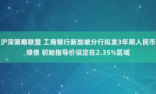沪深策略联盟 工商银行新加坡分行拟发3年期人民币绿债 初始指导价设定在2.35%区域