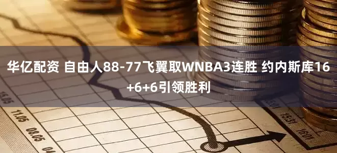 华亿配资 自由人88-77飞翼取WNBA3连胜 约内斯库16+6+6引领胜利