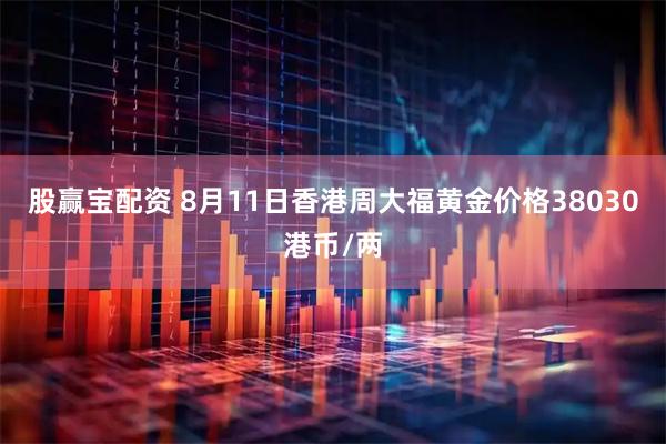 股赢宝配资 8月11日香港周大福黄金价格38030港币/两