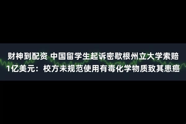 财神到配资 中国留学生起诉密歇根州立大学索赔1亿美元：校方未规范使用有毒化学物质致其患癌