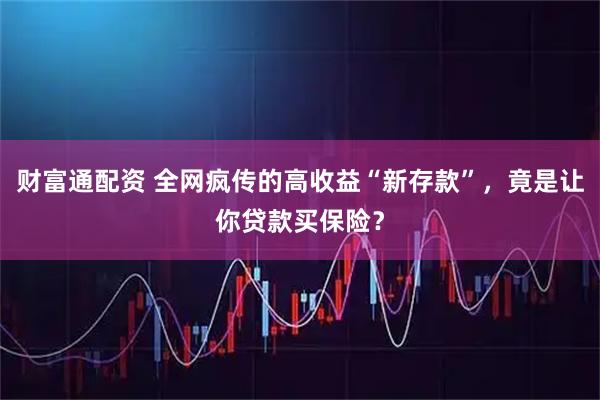财富通配资 全网疯传的高收益“新存款”，竟是让你贷款买保险？