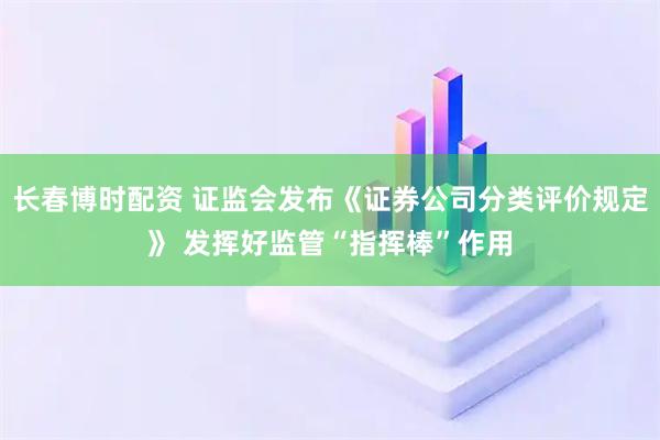 长春博时配资 证监会发布《证券公司分类评价规定》 发挥好监管“指挥棒”作用