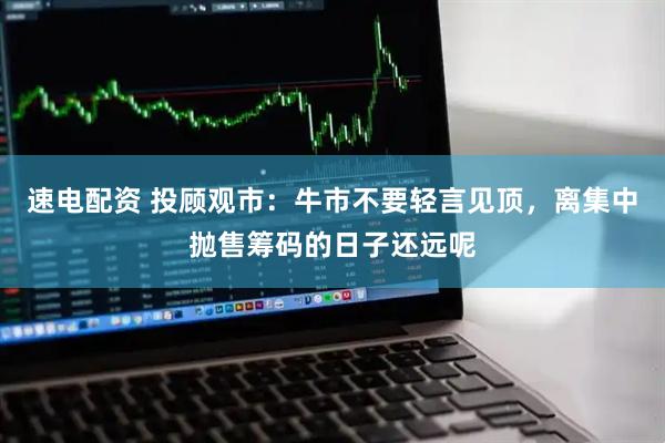 速电配资 投顾观市：牛市不要轻言见顶，离集中抛售筹码的日子还远呢