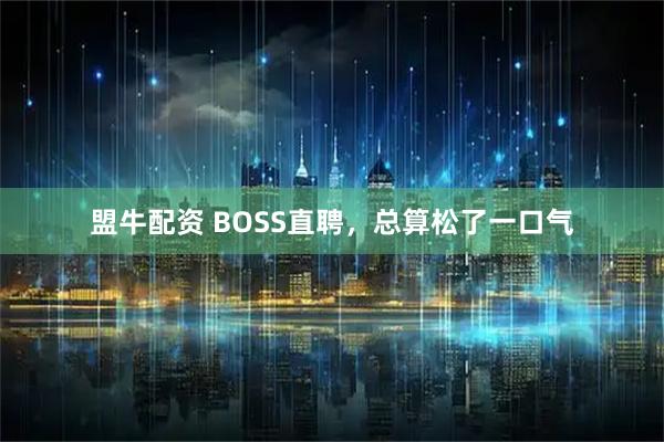 盟牛配资 BOSS直聘，总算松了一口气