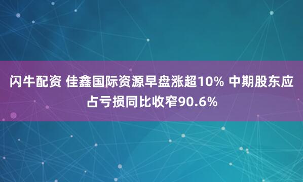 闪牛配资 佳鑫国际资源早盘涨超10% 中期股东应占亏损同比收窄90.6%
