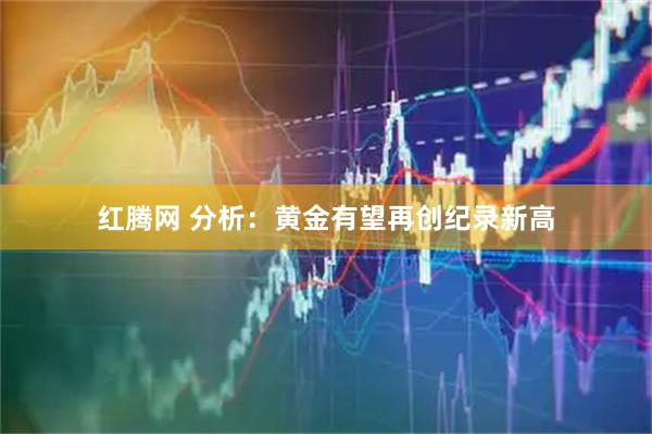 红腾网 分析：黄金有望再创纪录新高