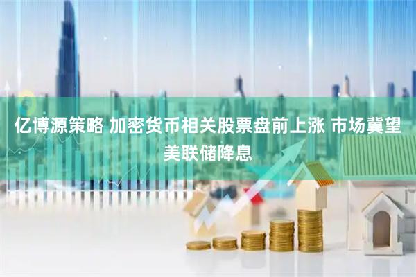 亿博源策略 加密货币相关股票盘前上涨 市场冀望美联储降息