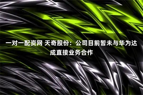 一对一配资网 天奇股份：公司目前暂未与华为达成直接业务合作