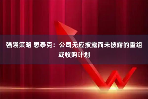 强翎策略 思泰克：公司无应披露而未披露的重组或收购计划