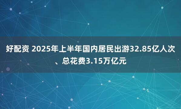 好配资 2025年上半年国内居民出游32.85亿人次、总花费3.15万亿元
