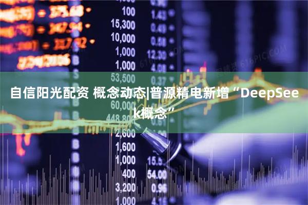 自信阳光配资 概念动态|普源精电新增“DeepSeek概念”