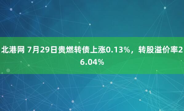 北港网 7月29日贵燃转债上涨0.13%,转股溢价率26.04%