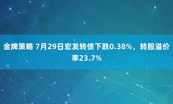 金牌策略 7月29日宏发转债下跌0.38%,转股溢价率23.7%