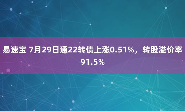 易速宝 7月29日通22转债上涨0.51%，转股溢价率91.5%