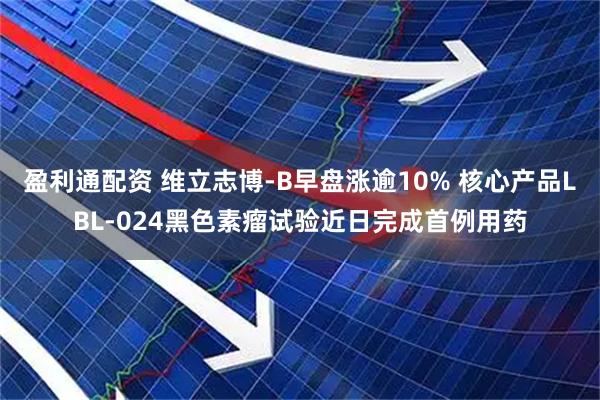 盈利通配资 维立志博-B早盘涨逾10% 核心产品LBL-024黑色素瘤试验近日完成首例用药
