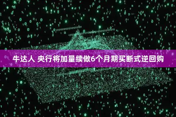 牛达人 央行将加量续做6个月期买断式逆回购