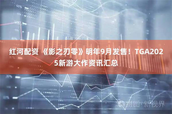 红河配资 《影之刃零》明年9月发售！TGA2025新游大作资讯汇总