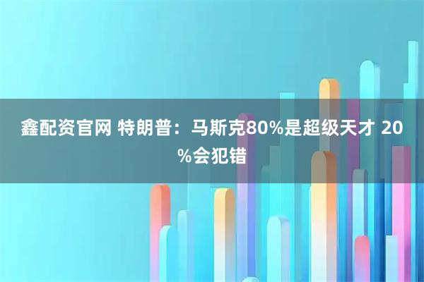 鑫配资官网 特朗普：马斯克80%是超级天才 20%会犯错