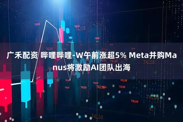 广禾配资 哔哩哔哩-W午前涨超5% Meta并购Manus将激励AI团队出海