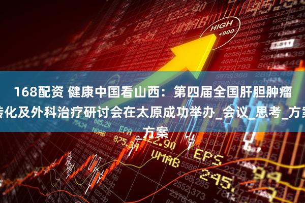 168配资 健康中国看山西：第四届全国肝胆肿瘤转化及外科治疗研讨会在太原成功举办_会议_思考_方案