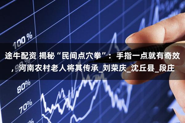 途牛配资 揭秘“民间点穴拳”：手指一点就有奇效，河南农村老人将其传承_刘荣庆_沈丘县_段庄