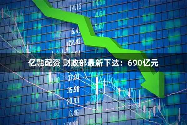 亿融配资 财政部最新下达：690亿元