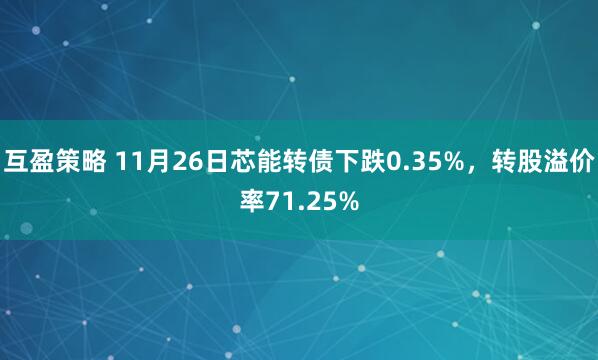 互盈策略 11月26日芯能转债下跌0.35%，转股溢价率71.25%