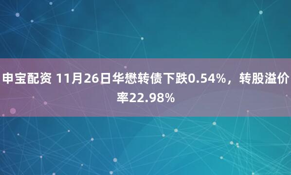 申宝配资 11月26日华懋转债下跌0.54%，转股溢价率22.98%