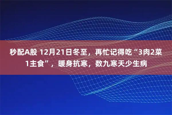 秒配A股 12月21日冬至，再忙记得吃“3肉2菜1主食”，暖身抗寒，数九寒天少生病