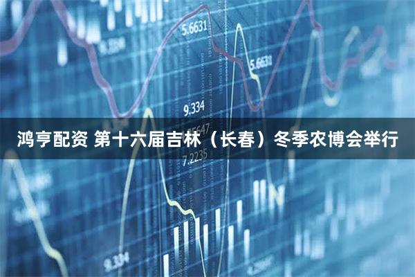 鸿亨配资 第十六届吉林（长春）冬季农博会举行
