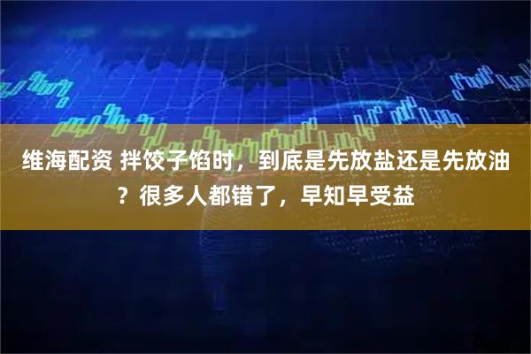 维海配资 拌饺子馅时，到底是先放盐还是先放油？很多人都错了，早知早受益