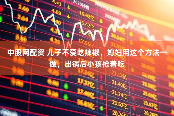 中股网配资 儿子不爱吃辣椒，媳妇用这个方法一做，出锅后小孩抢着吃
